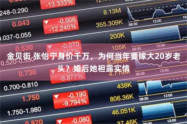 金贝街 张怡宁身价千万，为何当年要嫁大20岁老头？婚后她袒露实情