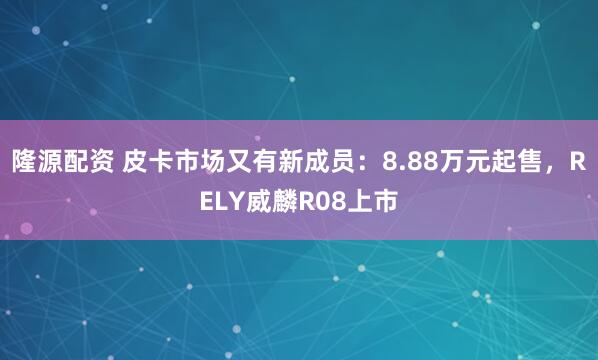 隆源配资 皮卡市场又有新成员：8.88万元起售，RELY威麟R08上市