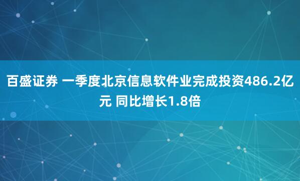 百盛证券 一季度北京信息软件业完成投资486.2亿元 同比增长1.8倍