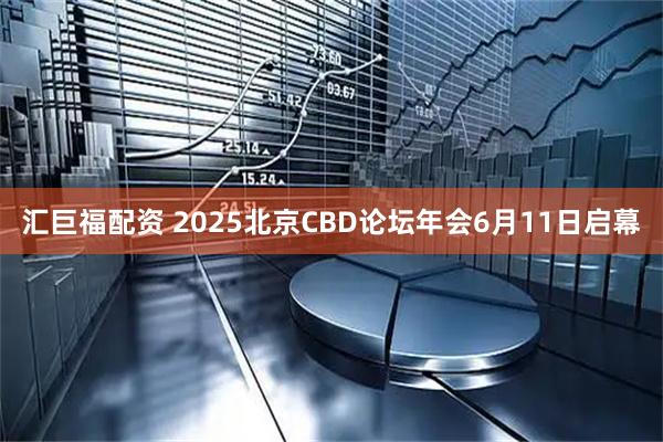 汇巨福配资 2025北京CBD论坛年会6月11日启幕
