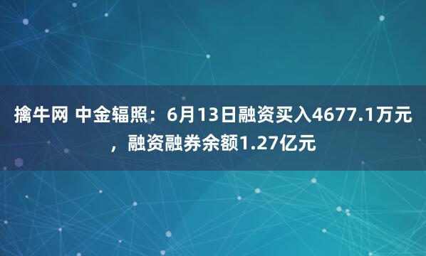 擒牛网 中金辐照：6月13日融资买入4677.1万元，融资融券余额1.27亿元