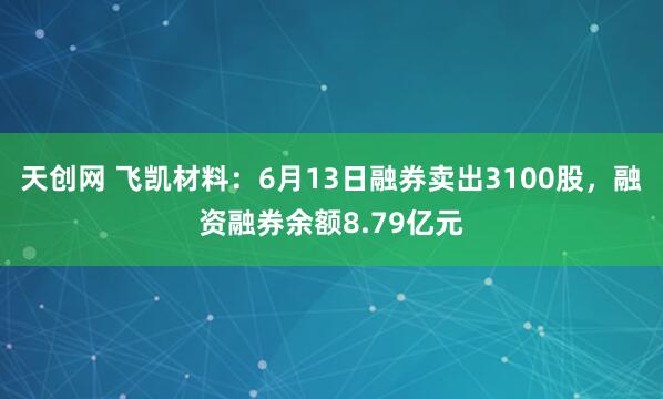 天创网 飞凯材料：6月13日融券卖出3100股，融资融券余额8.79亿元