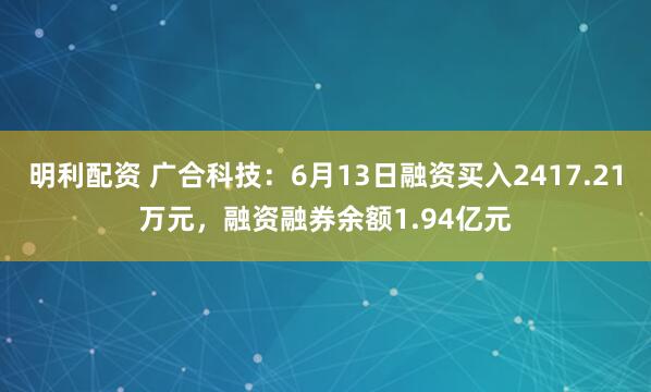 明利配资 广合科技：6月13日融资买入2417.21万元，融资融券余额1.94亿元