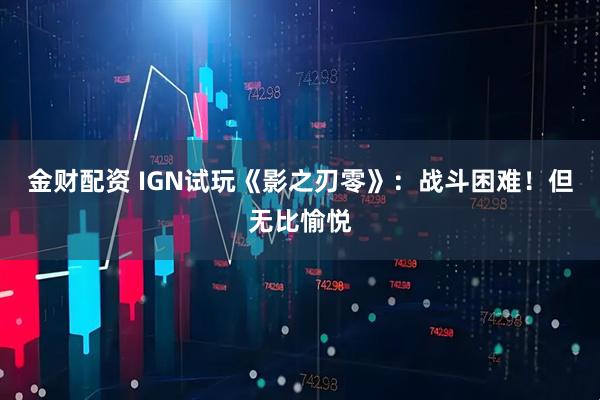 金财配资 IGN试玩《影之刃零》：战斗困难！但无比愉悦