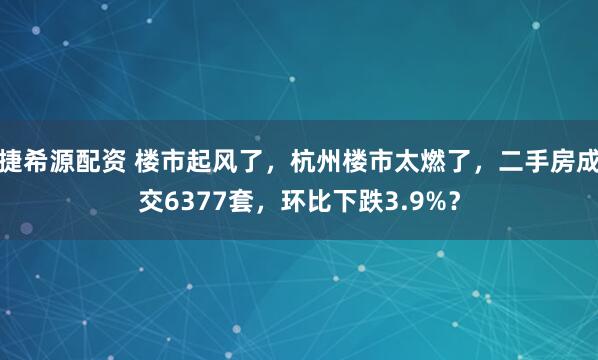 捷希源配资 楼市起风了，杭州楼市太燃了，二手房成交6377套，环比下跌3.9%？