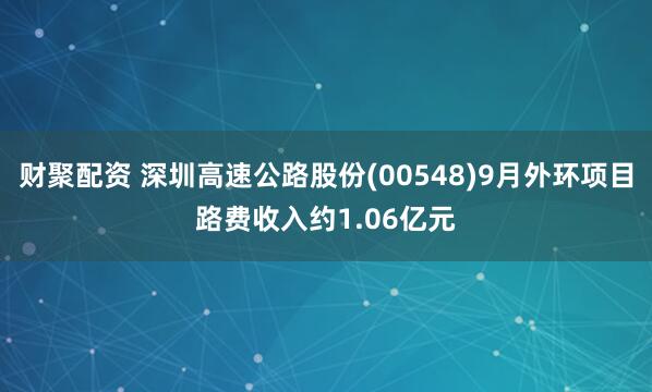 财聚配资 深圳高速公路股份(00548)9月外环项目路费收入约1.06亿元