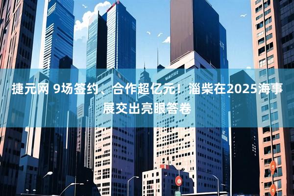 捷元网 9场签约、合作超亿元！淄柴在2025海事展交出亮眼答卷