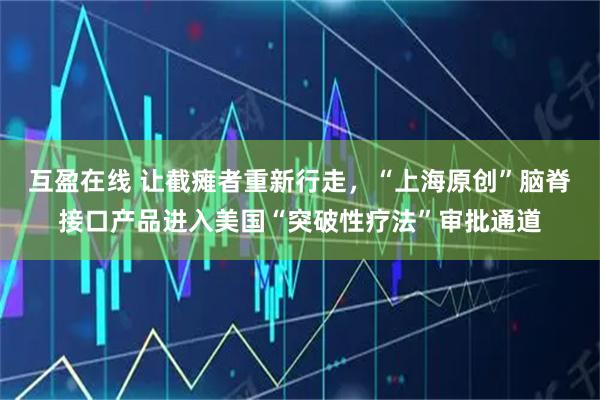 互盈在线 让截瘫者重新行走，“上海原创”脑脊接口产品进入美国“突破性疗法”审批通道