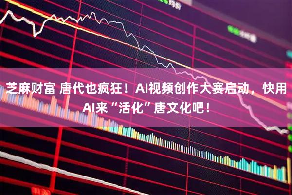 芝麻财富 唐代也疯狂！AI视频创作大赛启动，快用AI来“活化”唐文化吧！