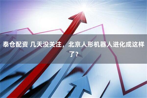 泰仓配资 几天没关注，北京人形机器人进化成这样了？