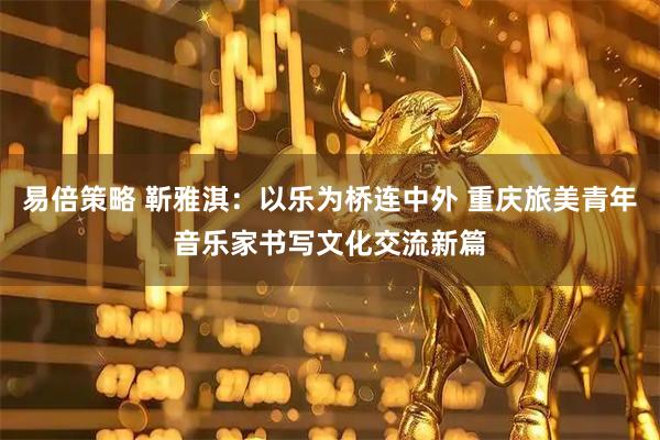 易倍策略 靳雅淇：以乐为桥连中外 重庆旅美青年音乐家书写文化交流新篇