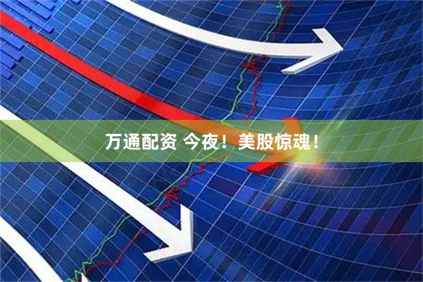 万通配资 今夜！美股惊魂！
