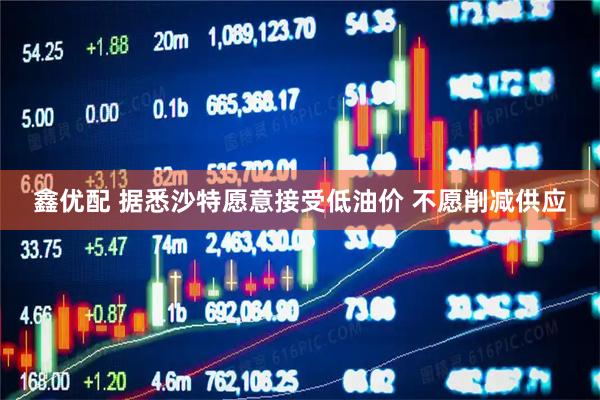 鑫优配 据悉沙特愿意接受低油价 不愿削减供应