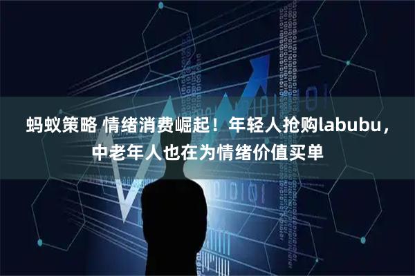 蚂蚁策略 情绪消费崛起！年轻人抢购labubu，中老年人也在为情绪价值买单