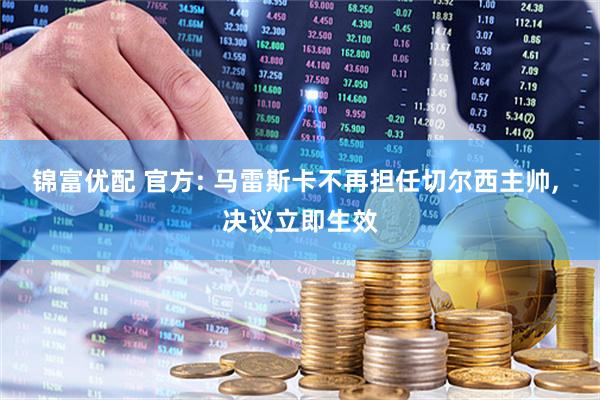 锦富优配 官方: 马雷斯卡不再担任切尔西主帅, 决议立即生效
