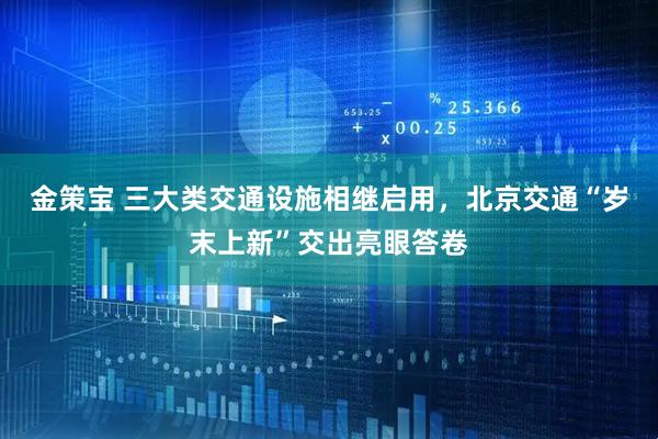 金策宝 三大类交通设施相继启用，北京交通“岁末上新”交出亮眼答卷