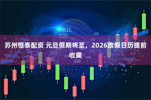 苏州恒泰配资 元旦假期将至，2026放假日历提前收藏