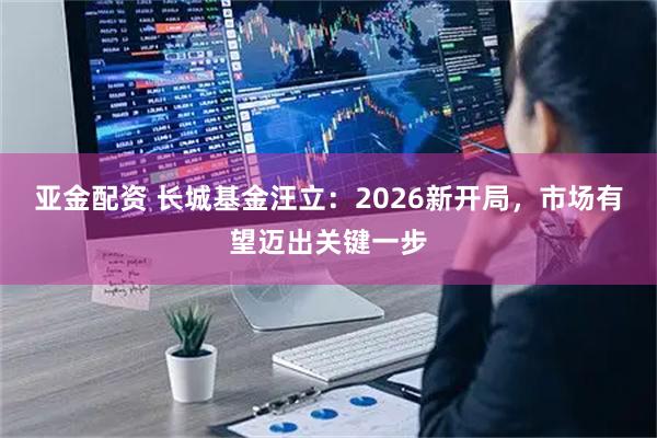 亚金配资 长城基金汪立：2026新开局，市场有望迈出关键一步