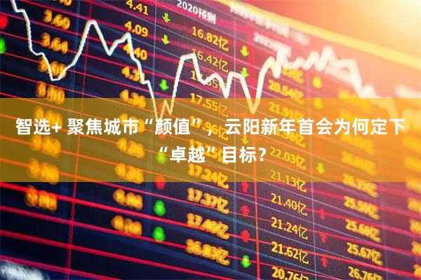 智选+ 聚焦城市“颜值”，云阳新年首会为何定下“卓越”目标？