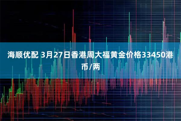海顺优配 3月27日香港周大福黄金价格33450港币/两