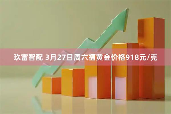 玖富智配 3月27日周六福黄金价格918元/克