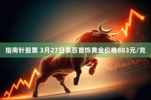 指南针股票 3月27日菜百首饰黄金价格883元/克
