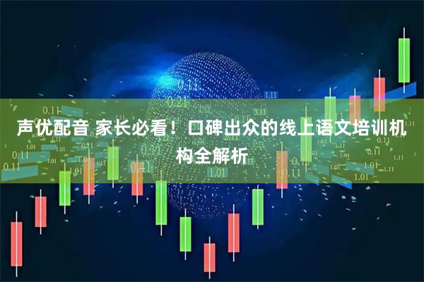 声优配音 家长必看！口碑出众的线上语文培训机构全解析