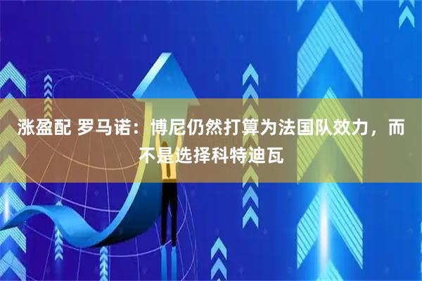 涨盈配 罗马诺：博尼仍然打算为法国队效力，而不是选择科特迪瓦