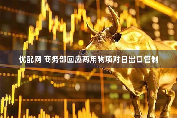 优配网 商务部回应两用物项对日出口管制