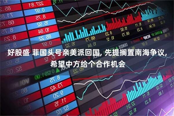 好股盛 菲国头号亲美派回国, 先提搁置南海争议, 希望中方给个合作机会