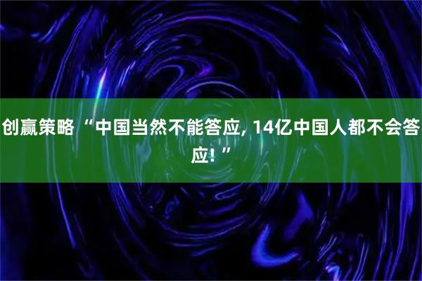 创赢策略 “中国当然不能答应, 14亿中国人都不会答应! ”
