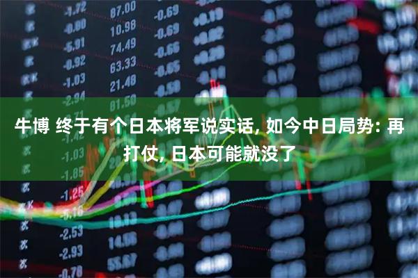 牛博 终于有个日本将军说实话, 如今中日局势: 再打仗, 日本可能就没了