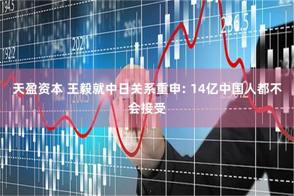 天盈资本 王毅就中日关系重申: 14亿中国人都不会接受