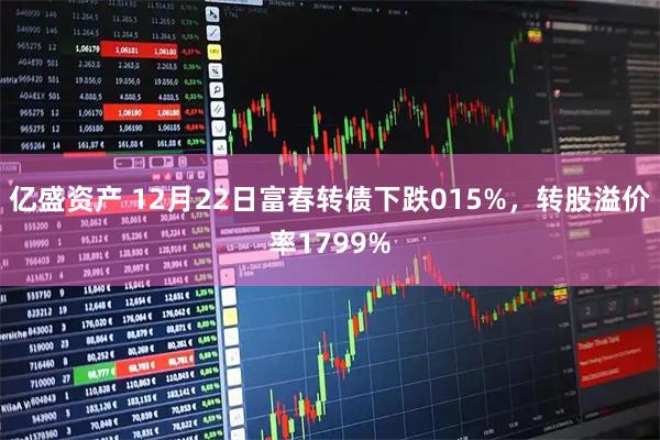 亿盛资产 12月22日富春转债下跌015%，转股溢价率1799%