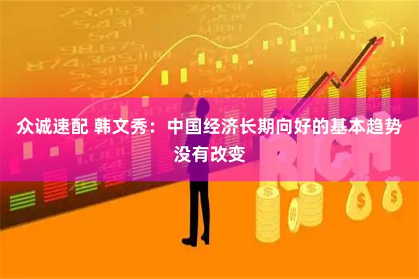 众诚速配 韩文秀：中国经济长期向好的基本趋势没有改变