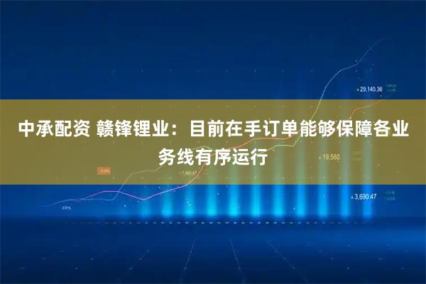 中承配资 赣锋锂业：目前在手订单能够保障各业务线有序运行
