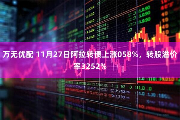万无优配 11月27日阿拉转债上涨058%，转股溢价率3252%