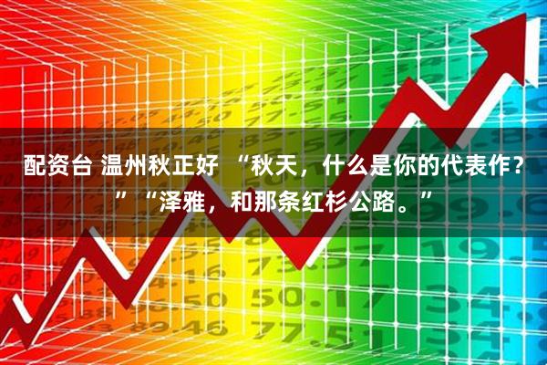配资台 温州秋正好  “秋天，什么是你的代表作？” “泽雅，和那条红杉公路。”