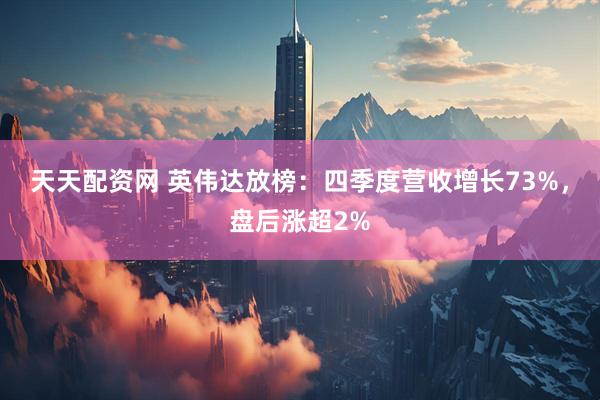 天天配资网 英伟达放榜：四季度营收增长73%，盘后涨超2%