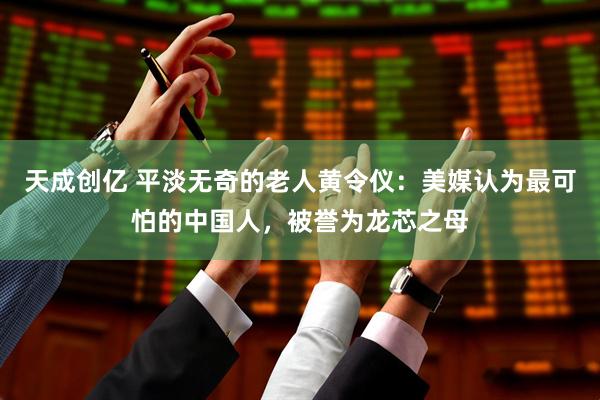 天成创亿 平淡无奇的老人黄令仪：美媒认为最可怕的中国人，被誉为龙芯之母