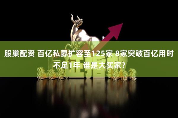 股巢配资 百亿私募扩容至125家 8家突破百亿用时不足1年 谁是大买家？