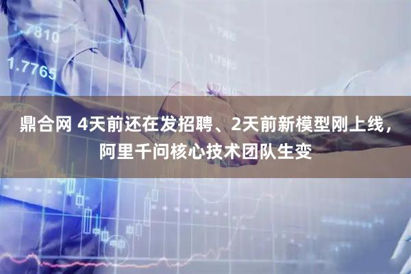 鼎合网 4天前还在发招聘、2天前新模型刚上线，阿里千问核心技术团队生变