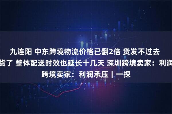 九连阳 中东跨境物流价格已翻2倍 货发不过去 海外仓快断货了 整体配送时效也延长十几天 深圳跨境卖家：利润承压｜一探