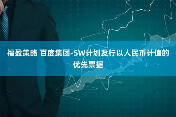 福盈策略 百度集团-SW计划发行以人民币计值的优先票据