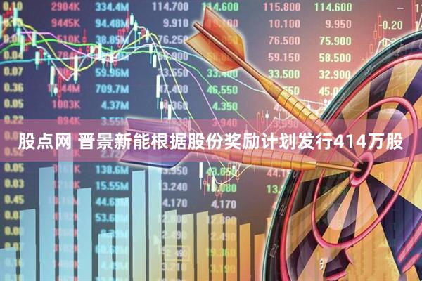 股点网 晋景新能根据股份奖励计划发行414万股