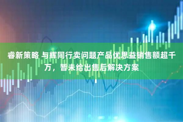 睿新策略 与辉同行卖问题产品优思益销售额超千万，暂未给出售后解决方案