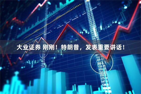 大业证券 刚刚！特朗普，发表重要讲话！