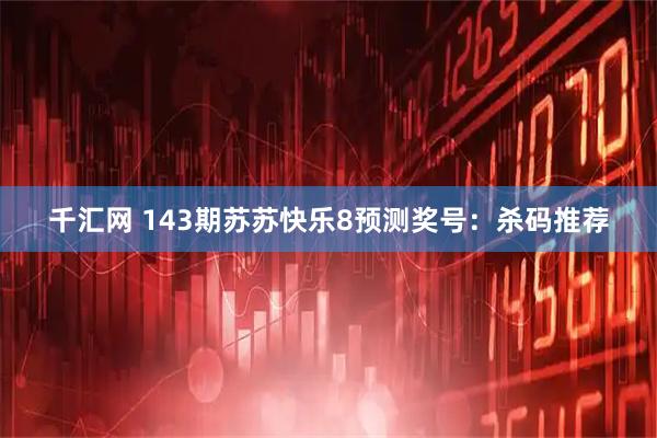 千汇网 143期苏苏快乐8预测奖号：杀码推荐