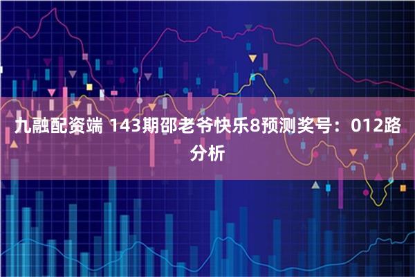 九融配资端 143期邵老爷快乐8预测奖号：012路分析