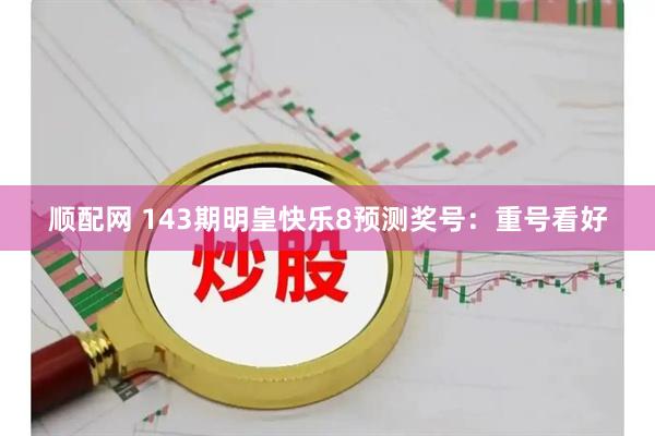顺配网 143期明皇快乐8预测奖号：重号看好